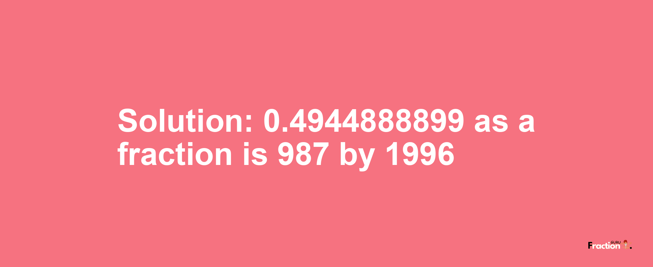 Solution:0.4944888899 as a fraction is 987/1996